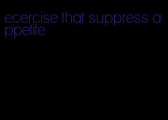 ecercise that suppress appetite