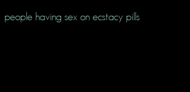people having sex on ecstacy pills