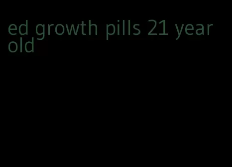 ed growth pills 21 year old