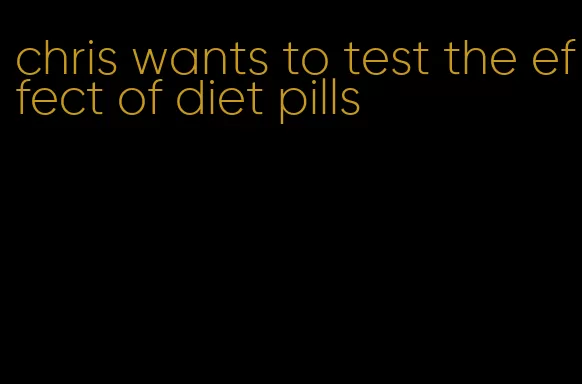 chris wants to test the effect of diet pills
