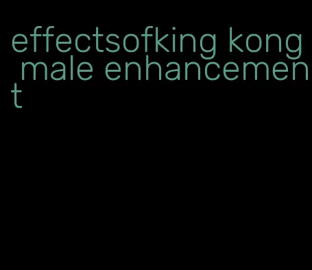 effectsofking kong male enhancement