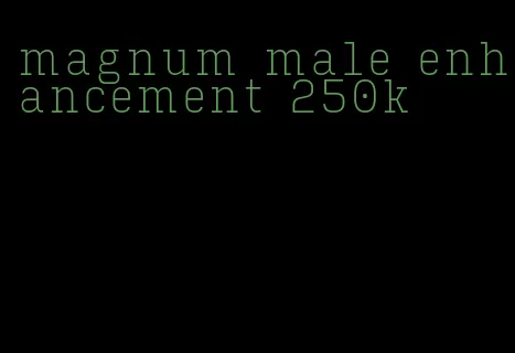 magnum male enhancement 250k