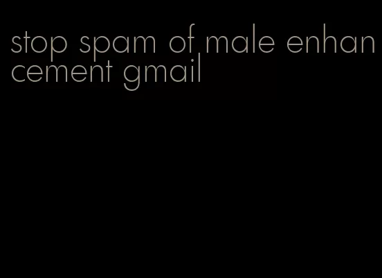 stop spam of male enhancement gmail
