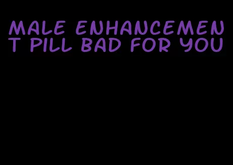 male enhancement pill bad for you