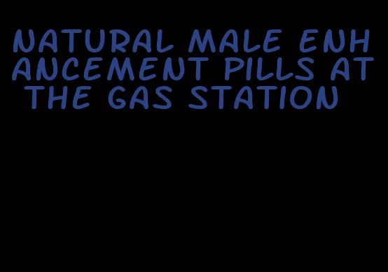 natural male enhancement pills at the gas station