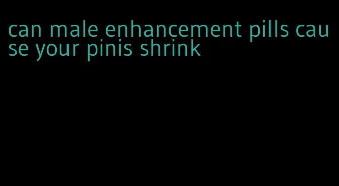 can male enhancement pills cause your pinis shrink