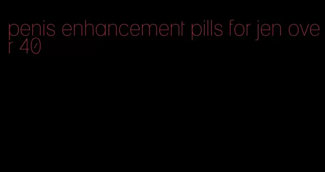 penis enhancement pills for jen over 40