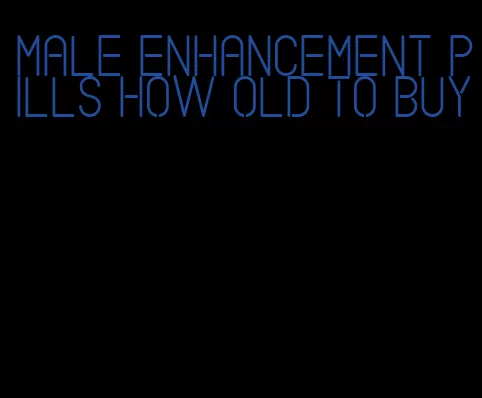 male enhancement pills how old to buy