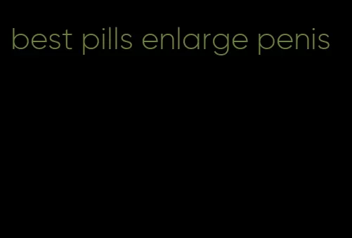 best pills enlarge penis