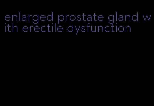 enlarged prostate gland with erectile dysfunction