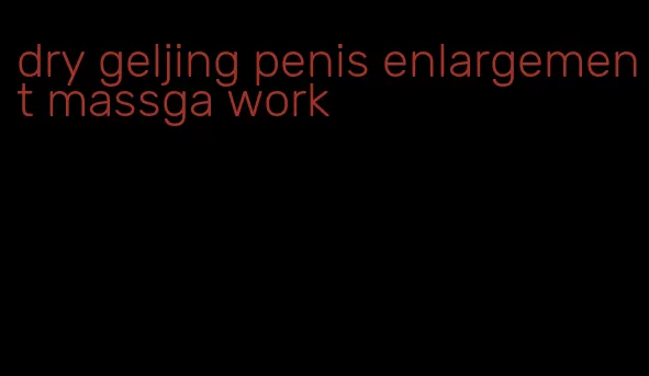 dry geljing penis enlargement massga work