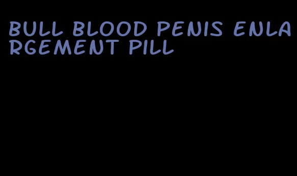 bull blood penis enlargement pill