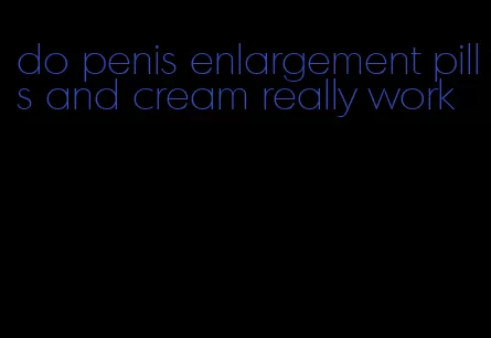 do penis enlargement pills and cream really work