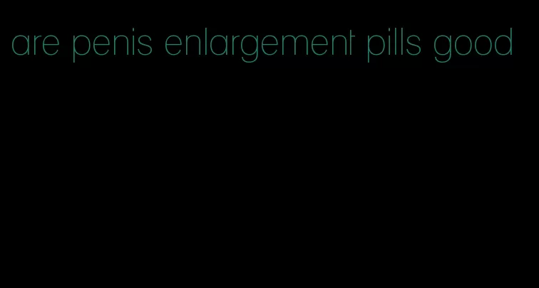 are penis enlargement pills good