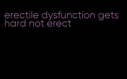 erectile dysfunction gets hard not erect