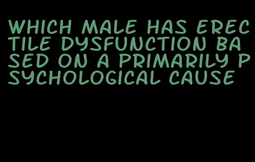which male has erectile dysfunction based on a primarily psychological cause