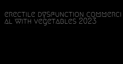 erectile dysfunction commercial with vegetables 2023