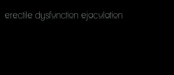 erectile dysfunction ejaculation