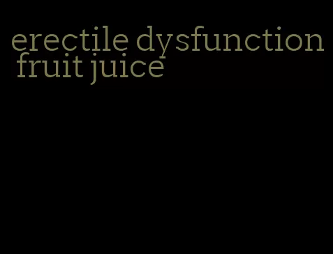 erectile dysfunction fruit juice