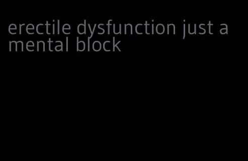 erectile dysfunction just a mental block