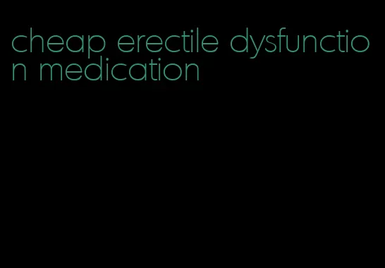 cheap erectile dysfunction medication