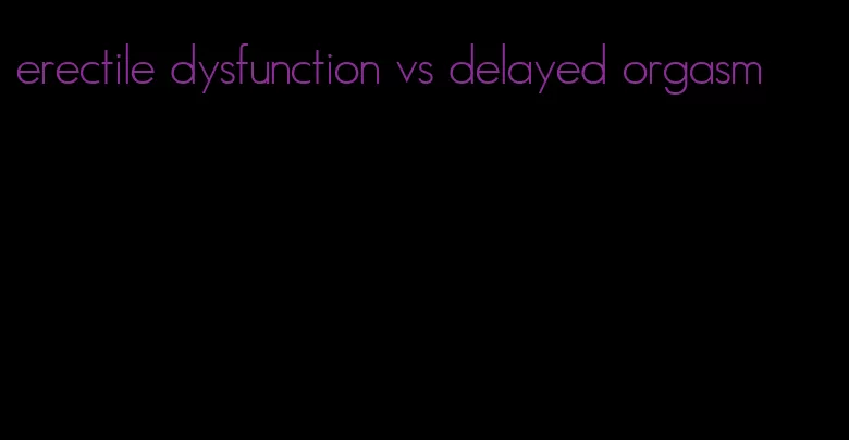 erectile dysfunction vs delayed orgasm