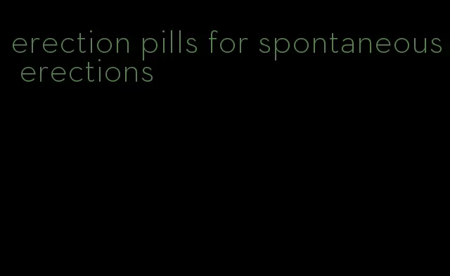 erection pills for spontaneous erections