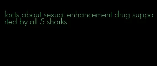 facts about sexual enhancement drug supported by all 5 sharks
