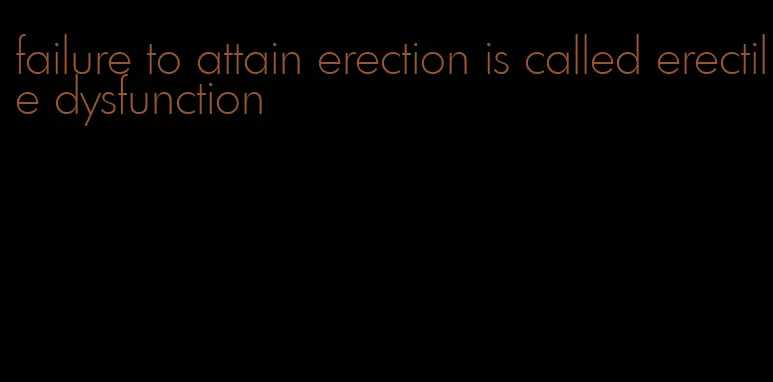 failure to attain erection is called erectile dysfunction