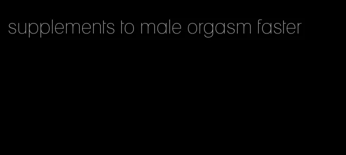 supplements to male orgasm faster