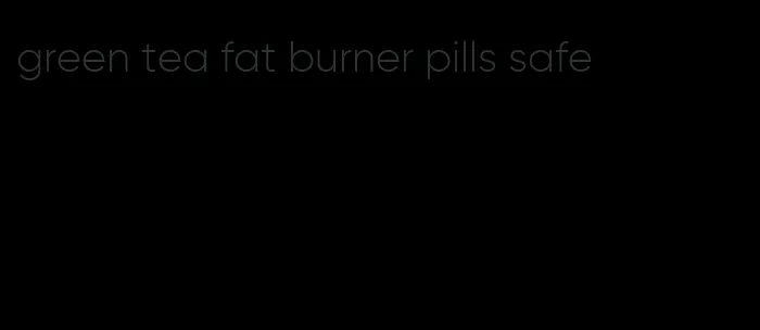 green tea fat burner pills safe