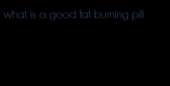 what is a good fat burning pill