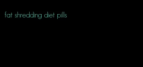 fat shredding diet pills