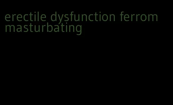 erectile dysfunction ferrom masturbating