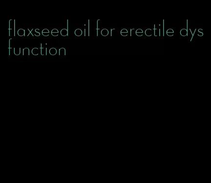 flaxseed oil for erectile dysfunction