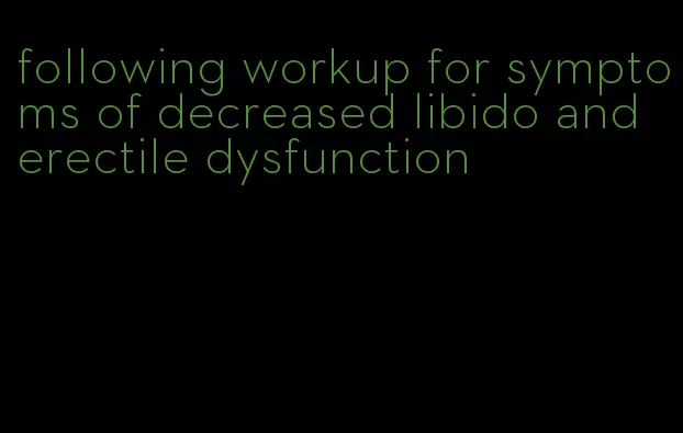 following workup for symptoms of decreased libido and erectile dysfunction
