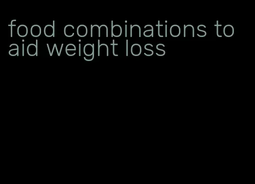 food combinations to aid weight loss