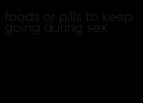 foods or pills to keep going during sex