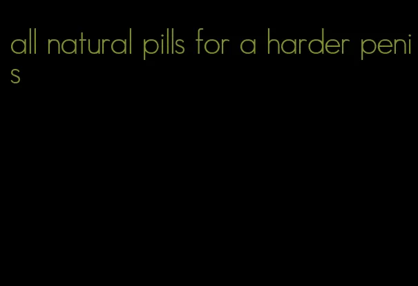 all natural pills for a harder penis
