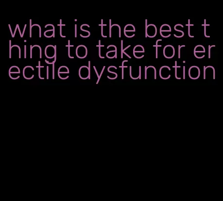what is the best thing to take for erectile dysfunction
