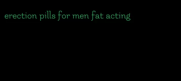 erection pills for men fat acting