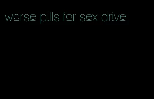 worse pills for sex drive