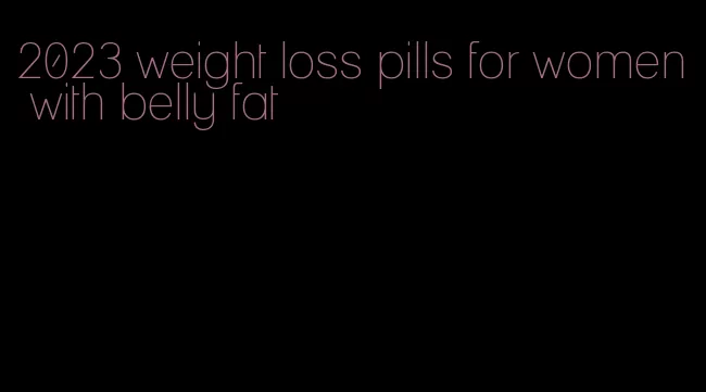 2023 weight loss pills for women with belly fat