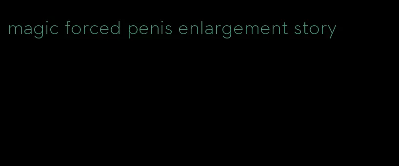 magic forced penis enlargement story