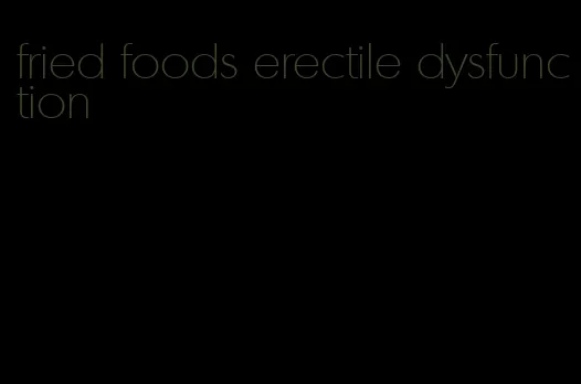 fried foods erectile dysfunction
