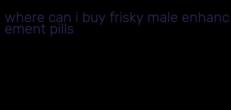 where can i buy frisky male enhancement pills
