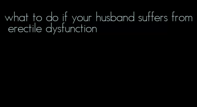 what to do if your husband suffers from erectile dysfunction
