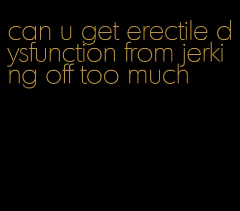 can u get erectile dysfunction from jerking off too much