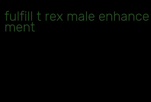 fulfill t rex male enhancement