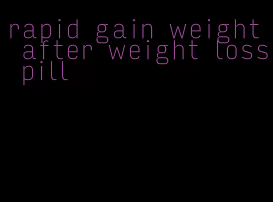 rapid gain weight after weight loss pill